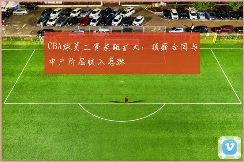CBA球员工资差距扩大,顶薪合同与中产阶层收入悬殊