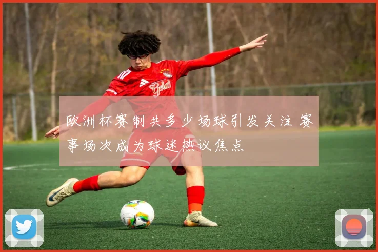欧洲杯赛制共多少场球引发关注 赛事场次成为球迷热议焦点