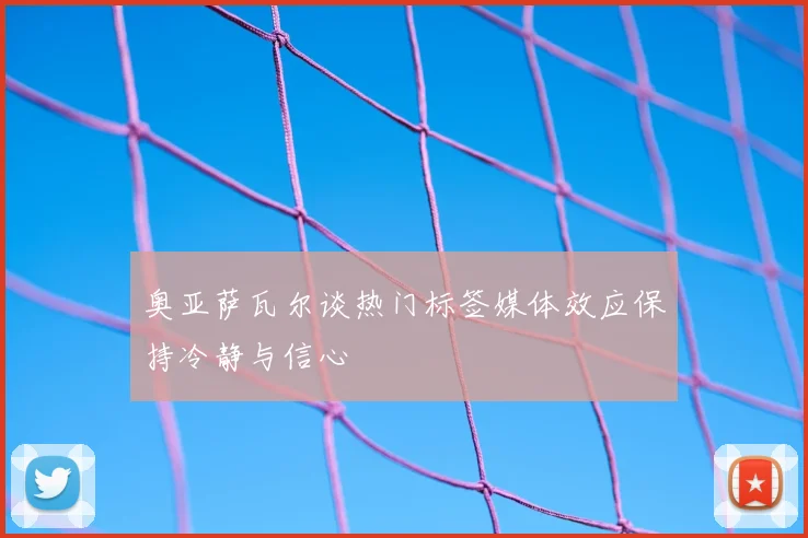 奥亚萨瓦尔谈热门标签媒体效应保持冷静与信心