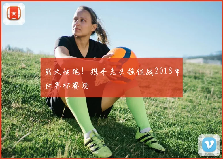 熊大快跑！携手光头强征战2018年世界杯赛场