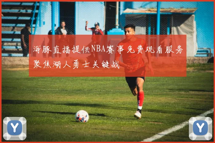 海豚直播提供NBA赛事免费观看服务聚焦湖人勇士关键战