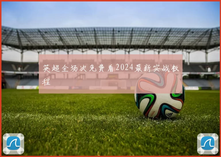 英超全场次免费看2024最新实战教程