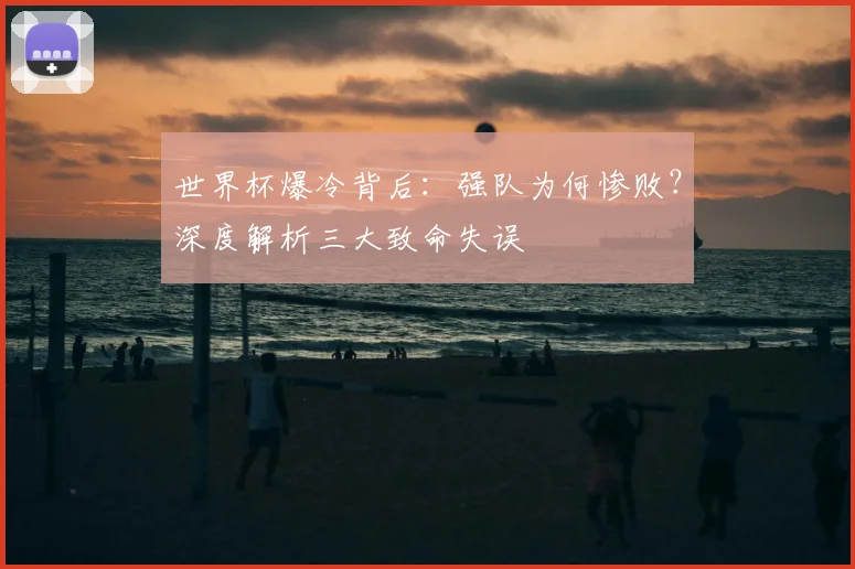 世界杯爆冷背后：强队为何惨败？深度解析三大致命失误