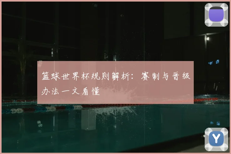 篮球世界杯规则解析：赛制与晋级办法一文看懂