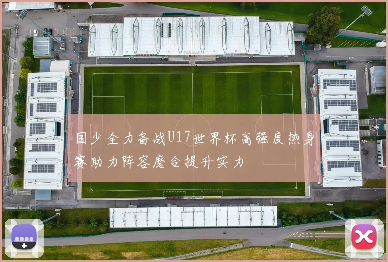 国少全力备战U17世界杯高强度热身赛助力阵容磨合提升实力