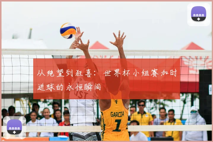 从绝望到狂喜：世界杯小组赛加时进球的永恒瞬间