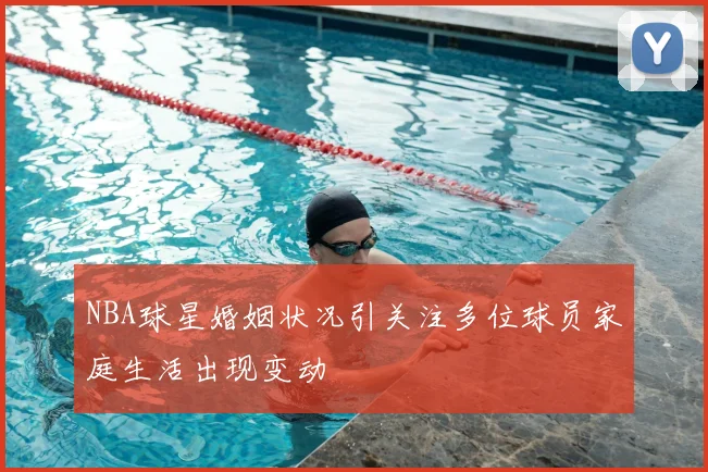 NBA球星婚姻状况引关注多位球员家庭生活出现变动