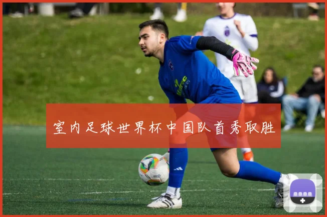 室内足球世界杯中国队首秀取胜