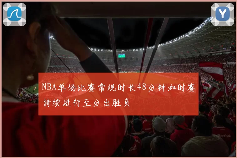 NBA单场比赛常规时长48分钟加时赛持续进行至分出胜负