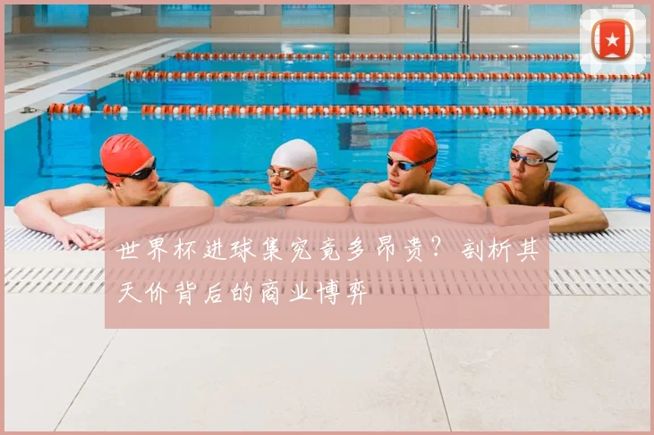世界杯进球集究竟多昂贵？剖析其天价背后的商业博弈