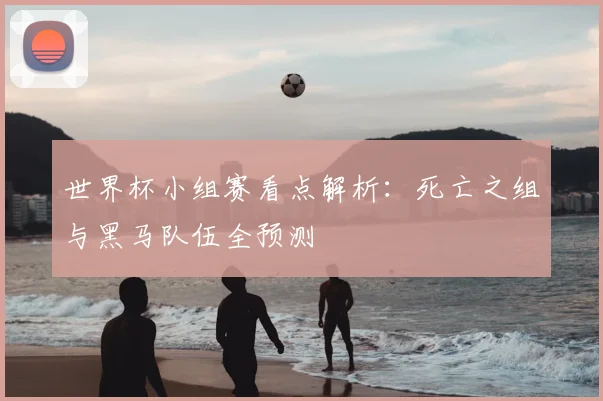 世界杯小组赛看点解析：死亡之组与黑马队伍全预测