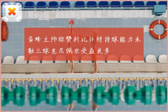 黄蜂主帅称赞科比怀特持球能力米勒三球克尼佩尔受益良多