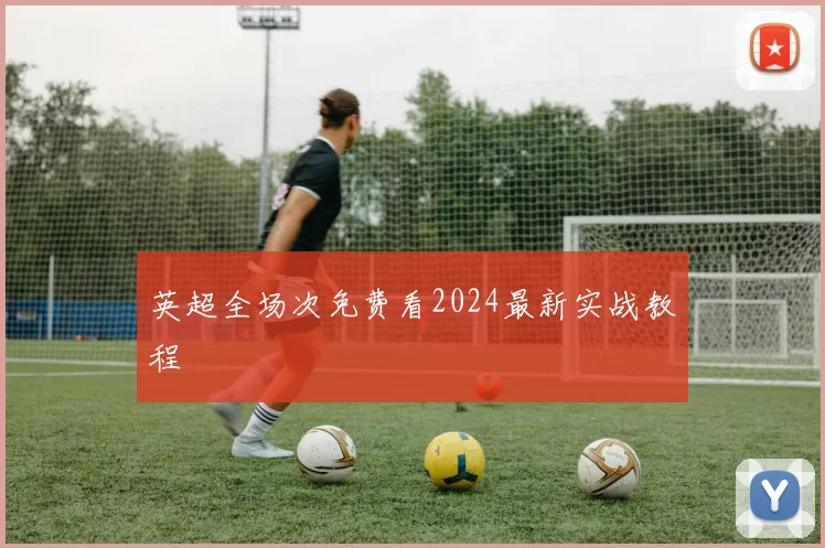 英超全场次免费看2024最新实战教程