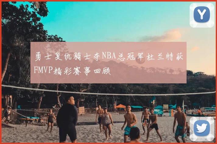 勇士复仇骑士夺NBA总冠军杜兰特获FMVP精彩赛事回顾