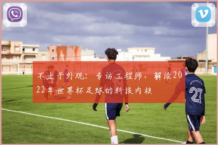 不止于外观:专访工程师,解读2022年世界杯足球的科技内核
