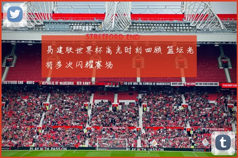 易建联世界杯高光时刻回顾 篮坛老将多次闪耀赛场