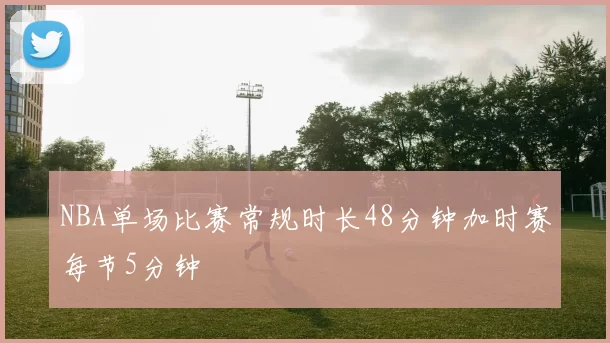 NBA单场比赛常规时长48分钟加时赛每节5分钟