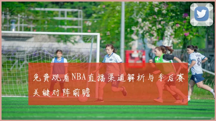 免费观看NBA直播渠道解析与季后赛关键对阵前瞻