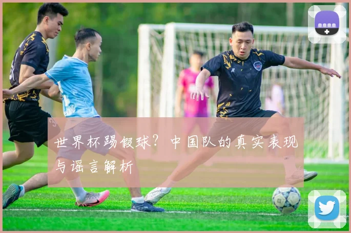 世界杯踢假球?中国队的真实表现与谣言解析