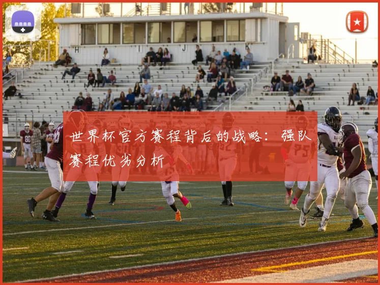 世界杯官方赛程背后的战略:强队赛程优劣分析