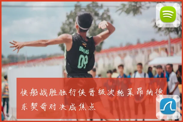 快船战胜独行侠晋级次轮莱昂纳德东契奇对决成焦点