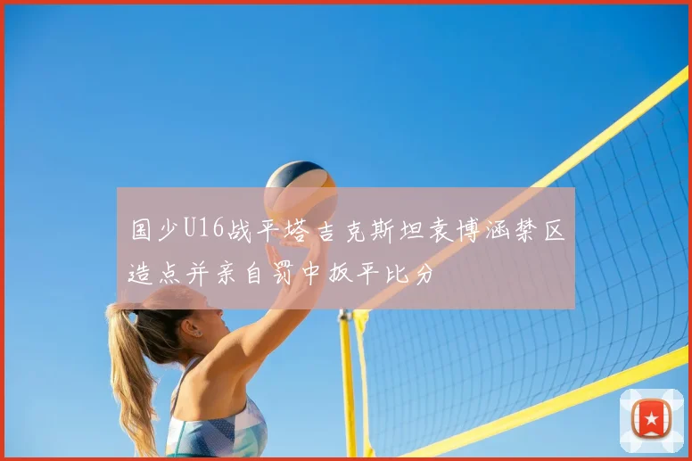 国少U16战平塔吉克斯坦袁博涵禁区造点并亲自罚中扳平比分