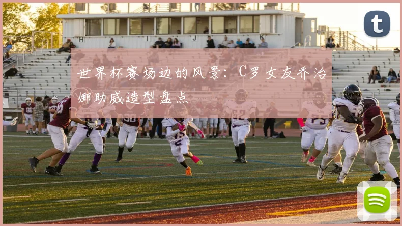 世界杯赛场边的风景：C罗女友乔治娜助威造型盘点