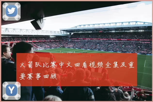 火箭队比赛中文回看视频全集及重要赛事回顾