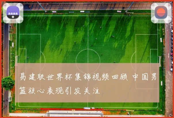 易建联世界杯集锦视频回顾 中国男篮核心表现引发关注