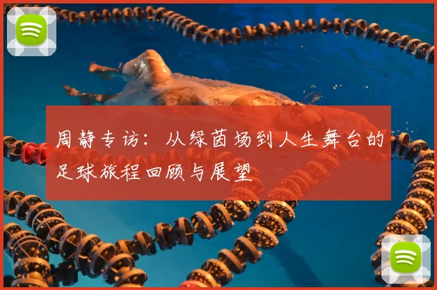 周静专访：从绿茵场到人生舞台的足球旅程回顾与展望