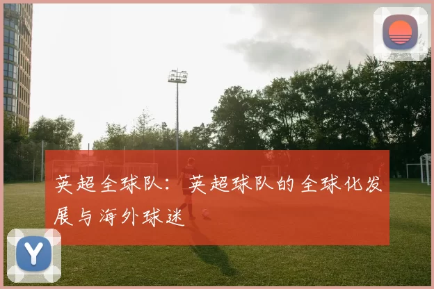 英超全球队:英超球队的全球化发展与海外球迷