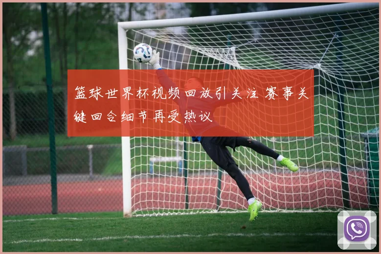 篮球世界杯视频回放引关注 赛事关键回合细节再受热议