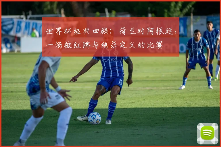 世界杯经典回顾：荷兰对阿根廷，一场被红牌与绝杀定义的比赛