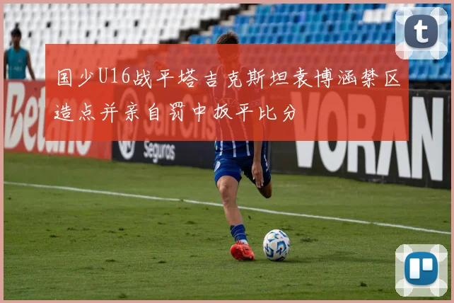 国少U16战平塔吉克斯坦袁博涵禁区造点并亲自罚中扳平比分