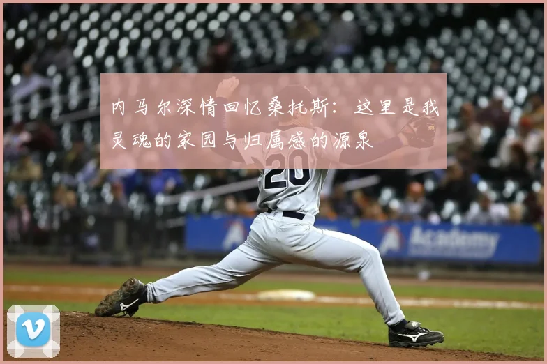 内马尔深情回忆桑托斯：这里是我灵魂的家园与归属感的源泉