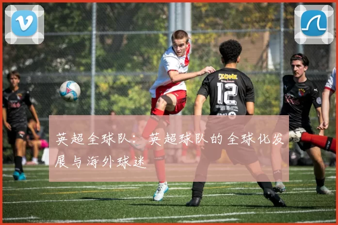 英超全球队:英超球队的全球化发展与海外球迷
