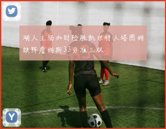 湖人主场加时险胜凯尔特人塔图姆缺阵詹姆斯33分准三双