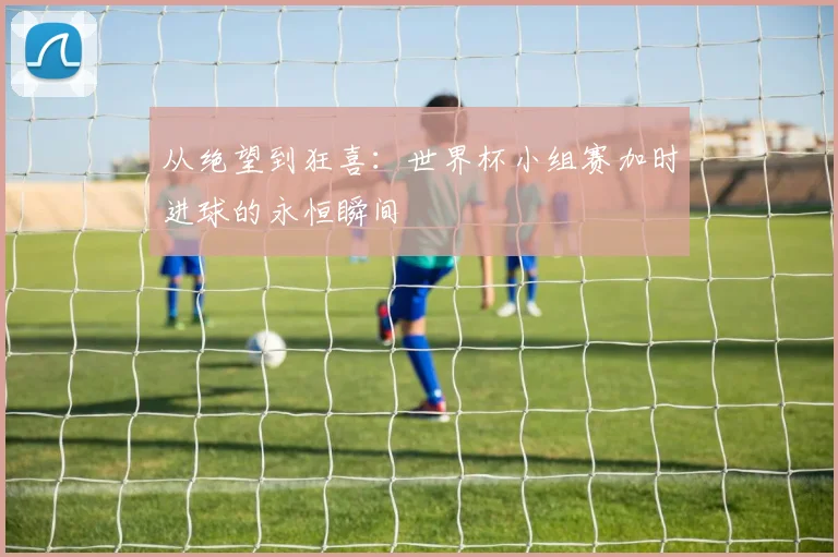 从绝望到狂喜：世界杯小组赛加时进球的永恒瞬间