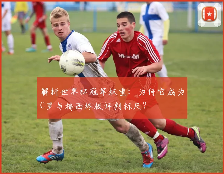 解析世界杯冠军权重：为何它成为C罗与梅西终极评判标尺？