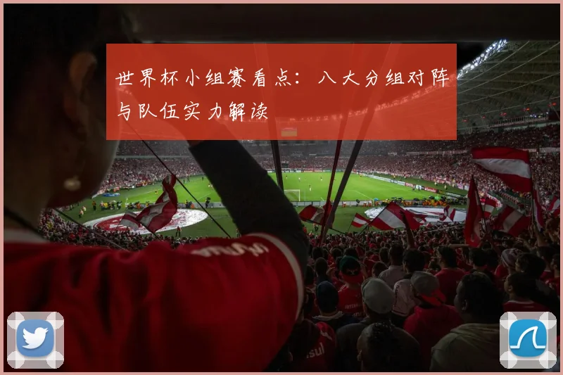 世界杯小组赛看点：八大分组对阵与队伍实力解读