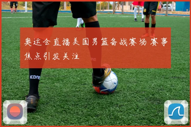 奥运会直播美国男篮备战赛场 赛事焦点引发关注
