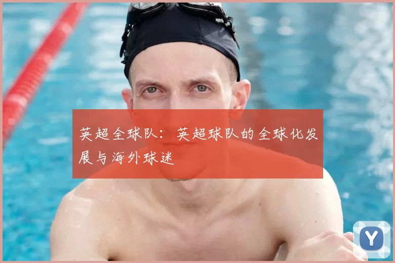 英超全球队:英超球队的全球化发展与海外球迷