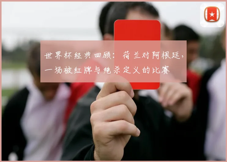 世界杯经典回顾：荷兰对阿根廷，一场被红牌与绝杀定义的比赛