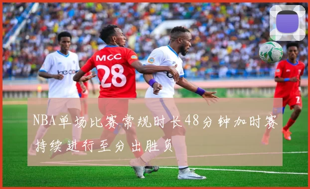 NBA单场比赛常规时长48分钟加时赛持续进行至分出胜负