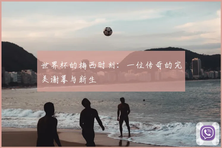世界杯的梅西时刻：一位传奇的完美谢幕与新生