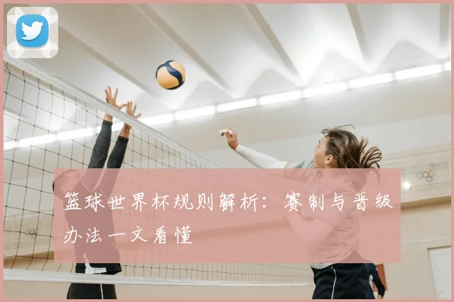篮球世界杯规则解析：赛制与晋级办法一文看懂