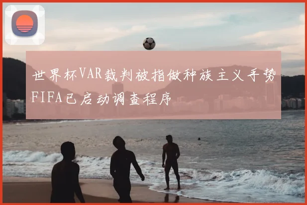 世界杯VAR裁判被指做种族主义手势FIFA已启动调查程序