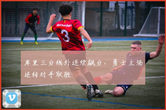 库里三分线外连续飙分,勇士主场逆转对手取胜