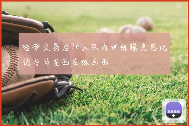 哈登交易后76人队内训练曝光恩比德与马克西合练画面