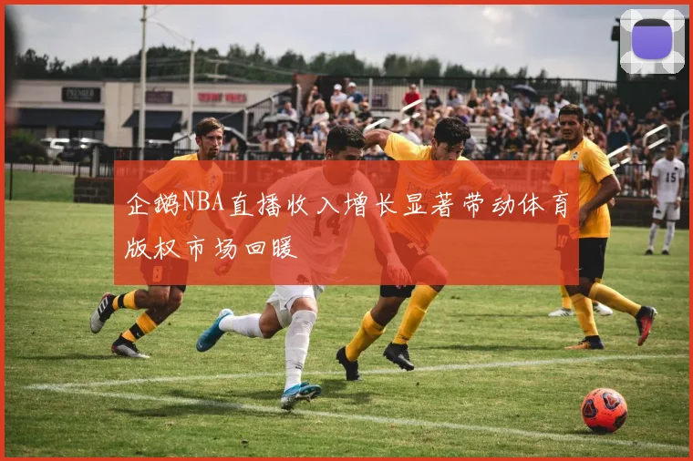 企鹅NBA直播收入增长显著带动体育版权市场回暖